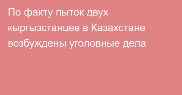 По факту пыток двух кыргызстанцев в Казахстане возбуждены уголовные дела