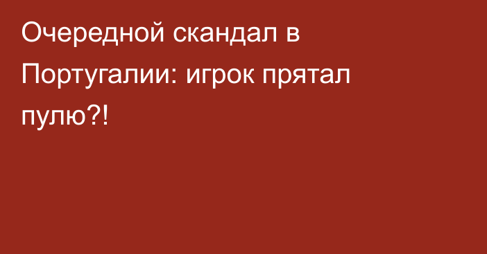 Очередной скандал в Португалии: игрок прятал пулю?!