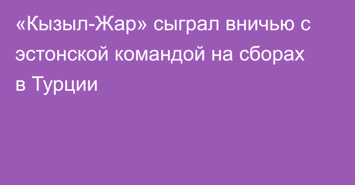 «Кызыл-Жар» сыграл вничью с эстонской командой на сборах в Турции