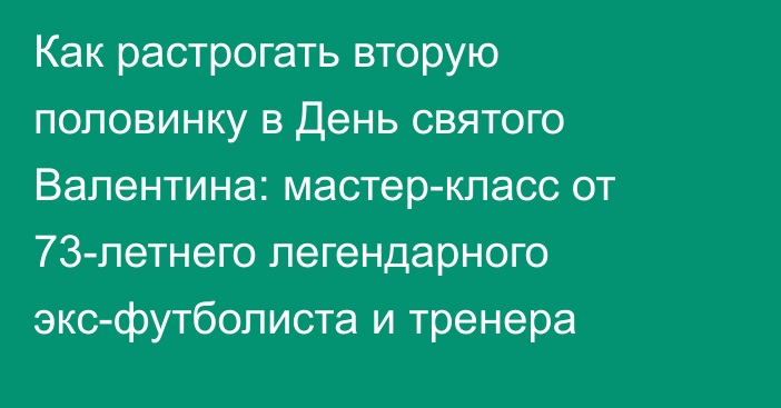 Как растрогать вторую половинку в День святого Валентина: мастер-класс от 73-летнего легендарного экс-футболиста и тренера  