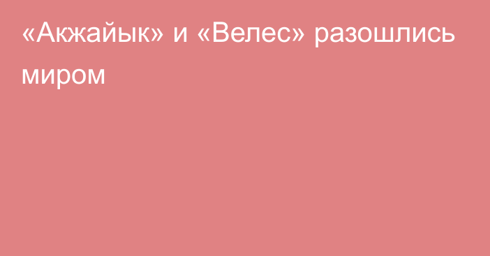 «Акжайык» и «Велес» разошлись миром