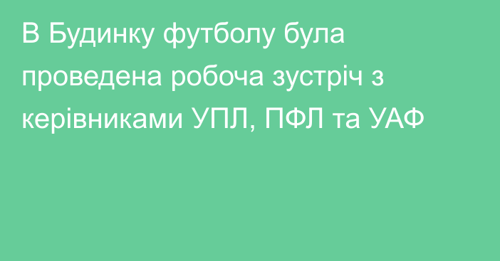 В Будинку футболу була проведена робоча зустріч з керiвниками УПЛ, ПФЛ та УАФ