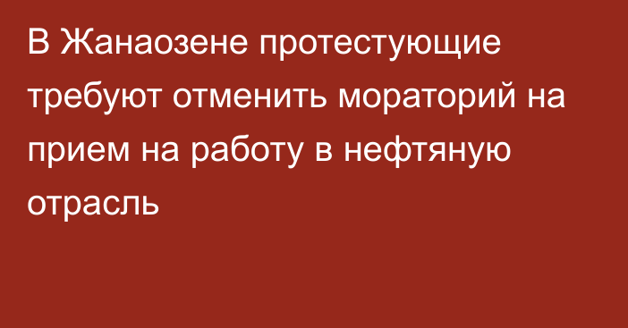 В Жанаозене протестующие требуют отменить мораторий на прием на работу в нефтяную отрасль