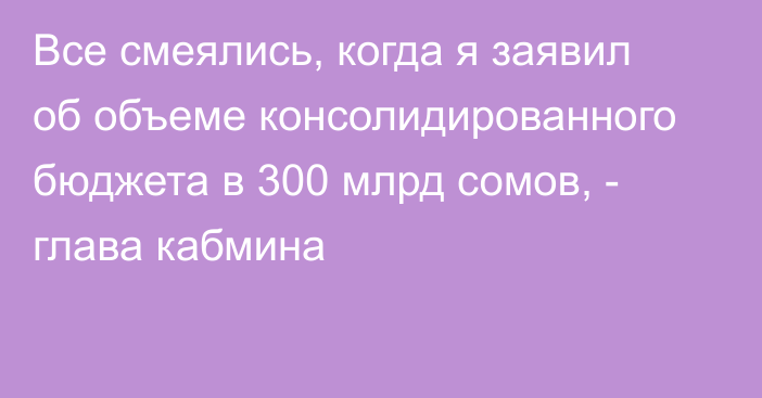 Все смеялись, когда я заявил об объеме консолидированного бюджета в 300 млрд сомов, - глава кабмина