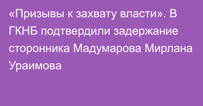 «Призывы к захвату власти». В ГКНБ подтвердили задержание сторонника Мадумарова Мирлана Ураимова