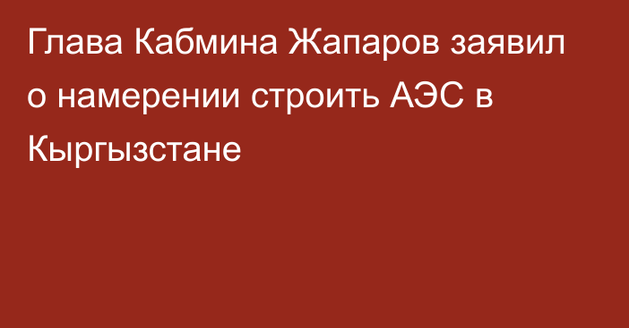 Глава Кабмина Жапаров заявил о намерении строить АЭС в Кыргызстане