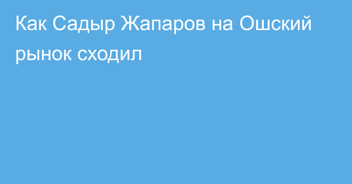 Как Садыр Жапаров на Ошский рынок сходил