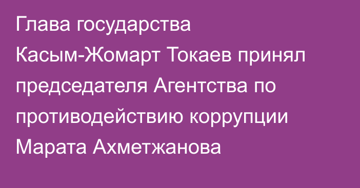 Глава государства Касым-Жомарт Токаев принял председателя Агентства по противодействию коррупции Марата Ахметжанова