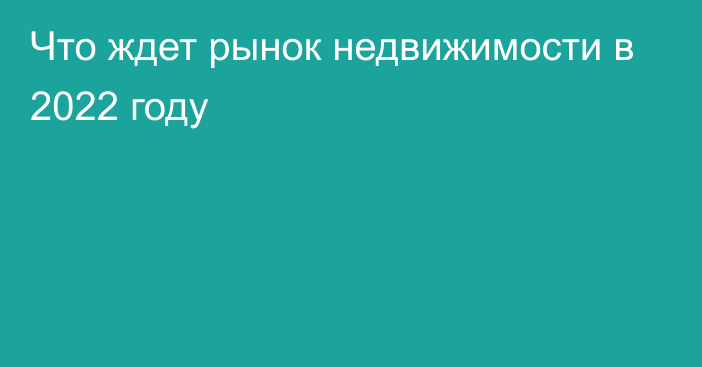 Что ждет рынок недвижимости в 2022 году