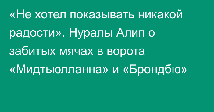 «Не хотел показывать никакой радости». Нуралы Алип о забитых мячах в ворота «Мидтьюлланна» и «Брондбю»