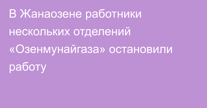 В Жанаозене работники нескольких отделений «Озенмунайгаза» остановили работу