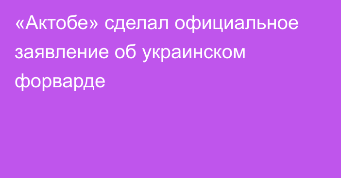 «Актобе» сделал официальное заявление об украинском форварде