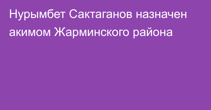 Нурымбет Сактаганов назначен акимом Жарминского района