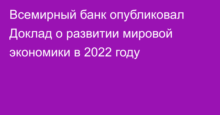 Всемирный банк опубликовал Доклад о развитии мировой экономики в 2022 году