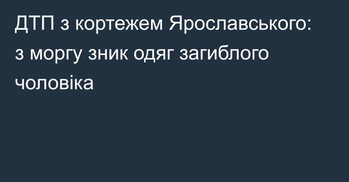 ДТП з кортежем Ярославського: з моргу зник одяг загиблого чоловіка