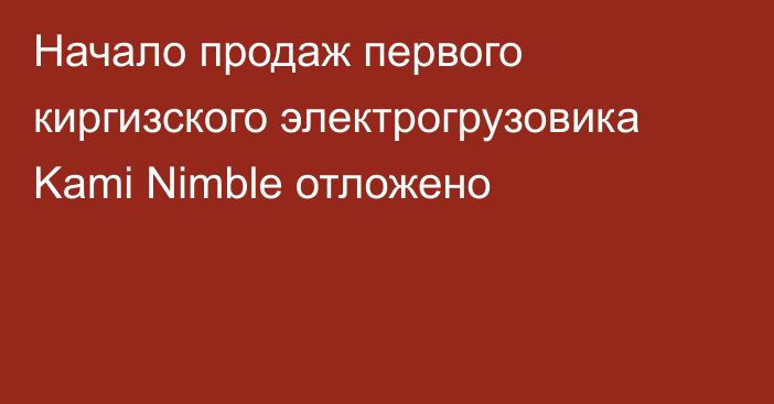 Начало продаж первого киргизского электрогрузовика Kami Nimble отложено