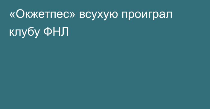 «Окжетпес» всухую проиграл клубу ФНЛ