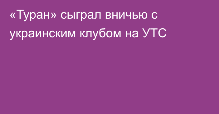 «Туран» сыграл вничью с украинским клубом на УТС