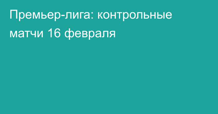 Премьер-лига: контрольные матчи 16 февраля