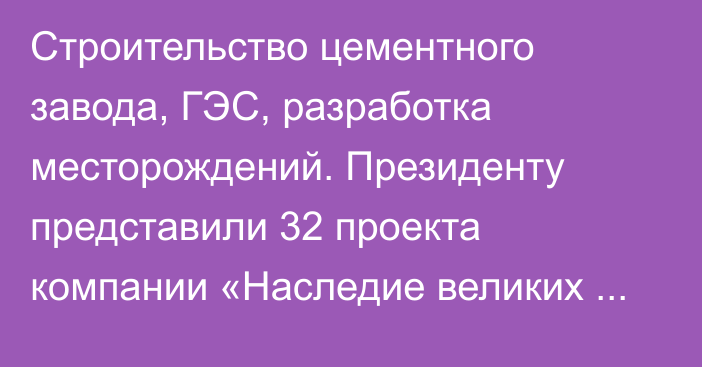 Строительство цементного завода, ГЭС, разработка месторождений. Президенту представили 32 проекта компании «Наследие великих кочевников»