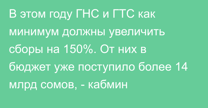 В этом году ГНС и ГТС как минимум должны увеличить сборы на 150%. От них в бюджет уже поступило более 14 млрд сомов, - кабмин