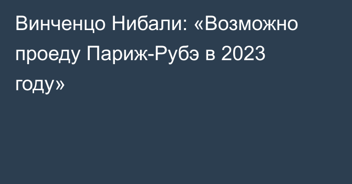 Винченцо Нибали: «Возможно проеду Париж-Рубэ в 2023 году»