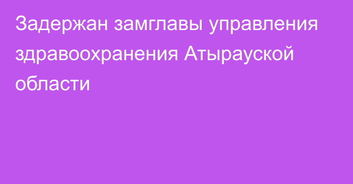 Задержан замглавы управления здравоохранения Атырауской области