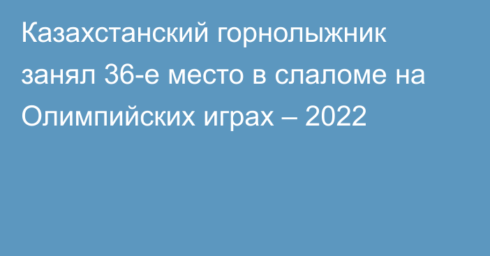 Казахстанский горнолыжник занял 36-е место в слаломе на Олимпийских играх – 2022