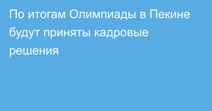 По итогам Олимпиады в Пекине будут приняты кадровые решения