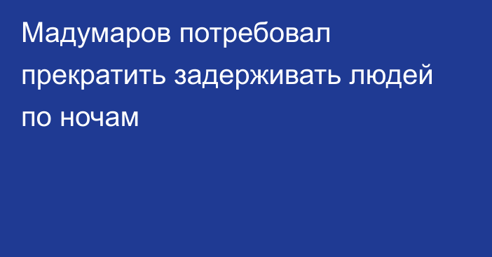 Мадумаров потребовал прекратить задерживать людей по ночам