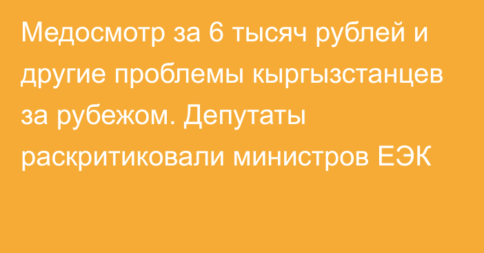 Медосмотр за 6 тысяч рублей и другие проблемы кыргызстанцев за рубежом. Депутаты раскритиковали министров ЕЭК