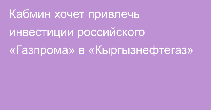 Кабмин хочет привлечь инвестиции российского «Газпрома» в «Кыргызнефтегаз»