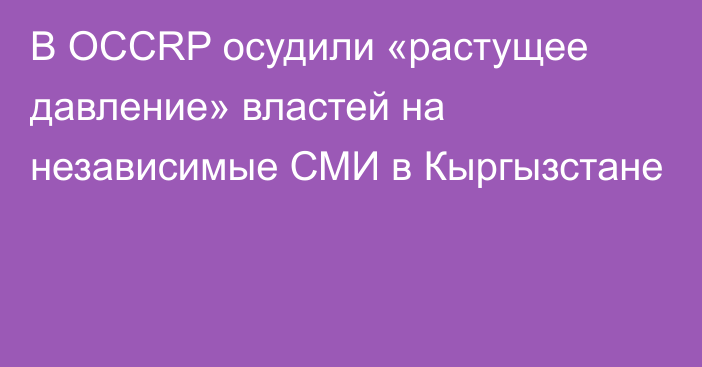 В OCCRP осудили «растущее давление» властей на независимые СМИ в Кыргызстане