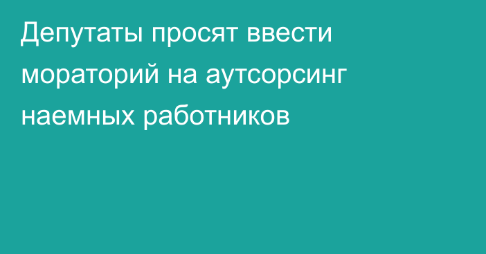 Депутаты просят ввести мораторий на аутсорсинг наемных работников