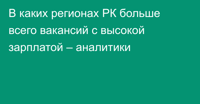 В каких регионах РК больше всего вакансий с высокой зарплатой – аналитики