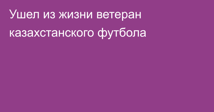 Ушел из жизни ветеран казахстанского футбола