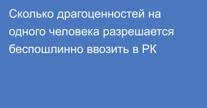 Сколько драгоценностей на одного человека разрешается беспошлинно ввозить в РК