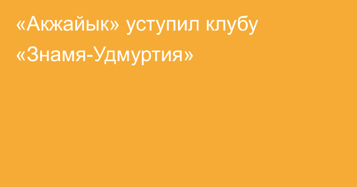 «Акжайык» уступил клубу «Знамя-Удмуртия»