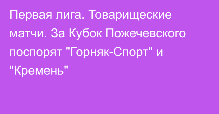 Первая лига. Товарищеские матчи. За Кубок Пожечевского поспорят 