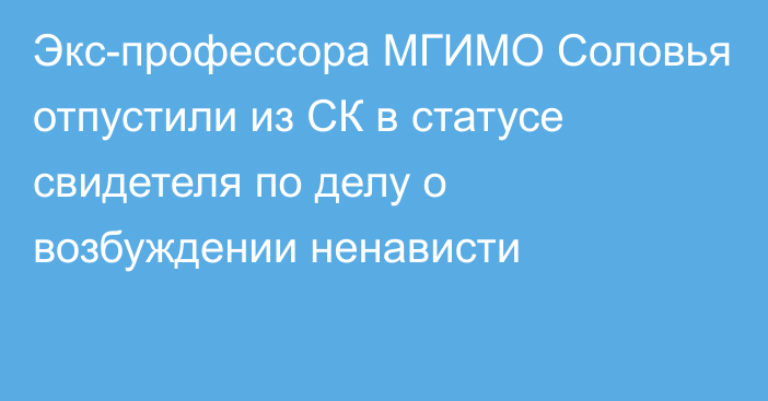 Экс-профессора МГИМО Соловья отпустили из СК в статусе свидетеля по делу о возбуждении ненависти