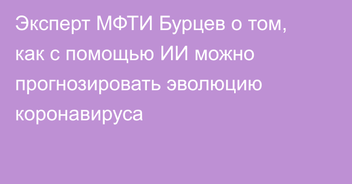 Эксперт МФТИ Бурцев о том, как с помощью ИИ можно прогнозировать эволюцию коронавируса