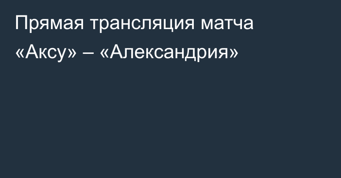 Прямая трансляция матча «Аксу» – «Александрия»