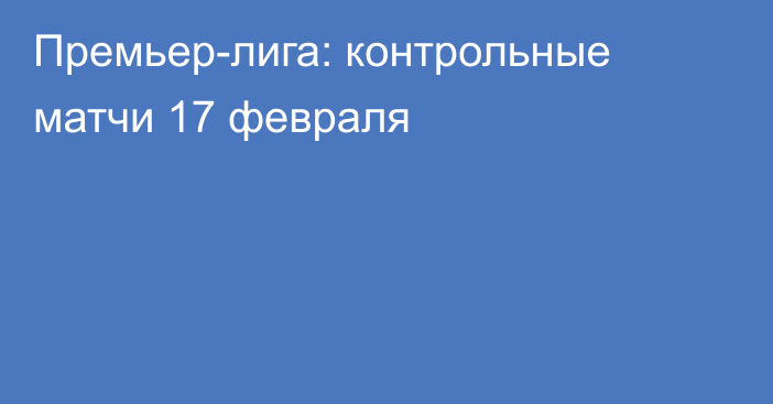 Премьер-лига: контрольные матчи 17 февраля