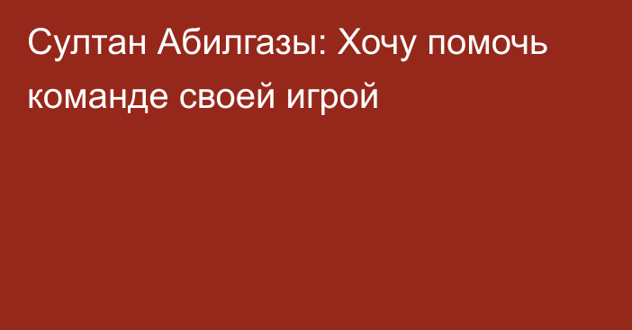 Султан Абилгазы: Хочу помочь команде своей игрой