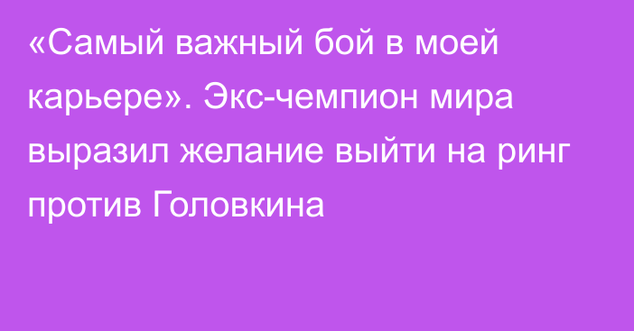 «Самый важный бой в моей карьере». Экс-чемпион мира выразил желание выйти на ринг против Головкина