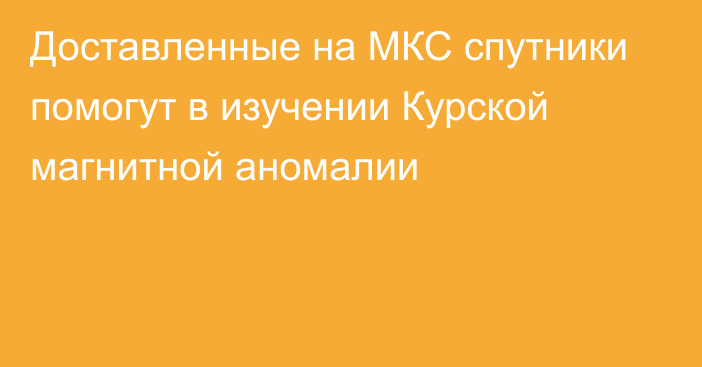 Доставленные на МКС спутники помогут в изучении Курской магнитной аномалии