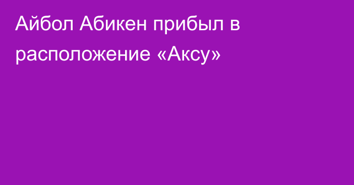 Айбол Абикен прибыл в расположение «Аксу»