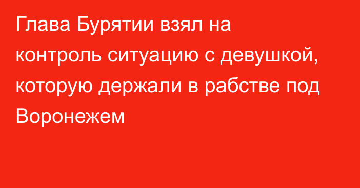 Глава Бурятии взял на контроль ситуацию с девушкой, которую держали в рабстве под Воронежем