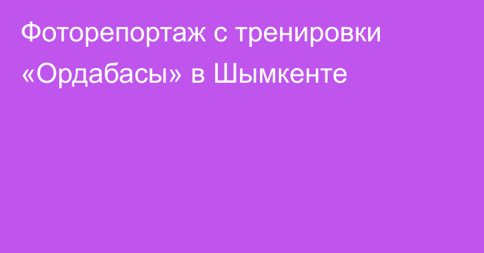 Фоторепортаж с тренировки «Ордабасы» в Шымкенте