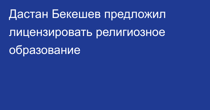 Дастан Бекешев предложил лицензировать религиозное образование